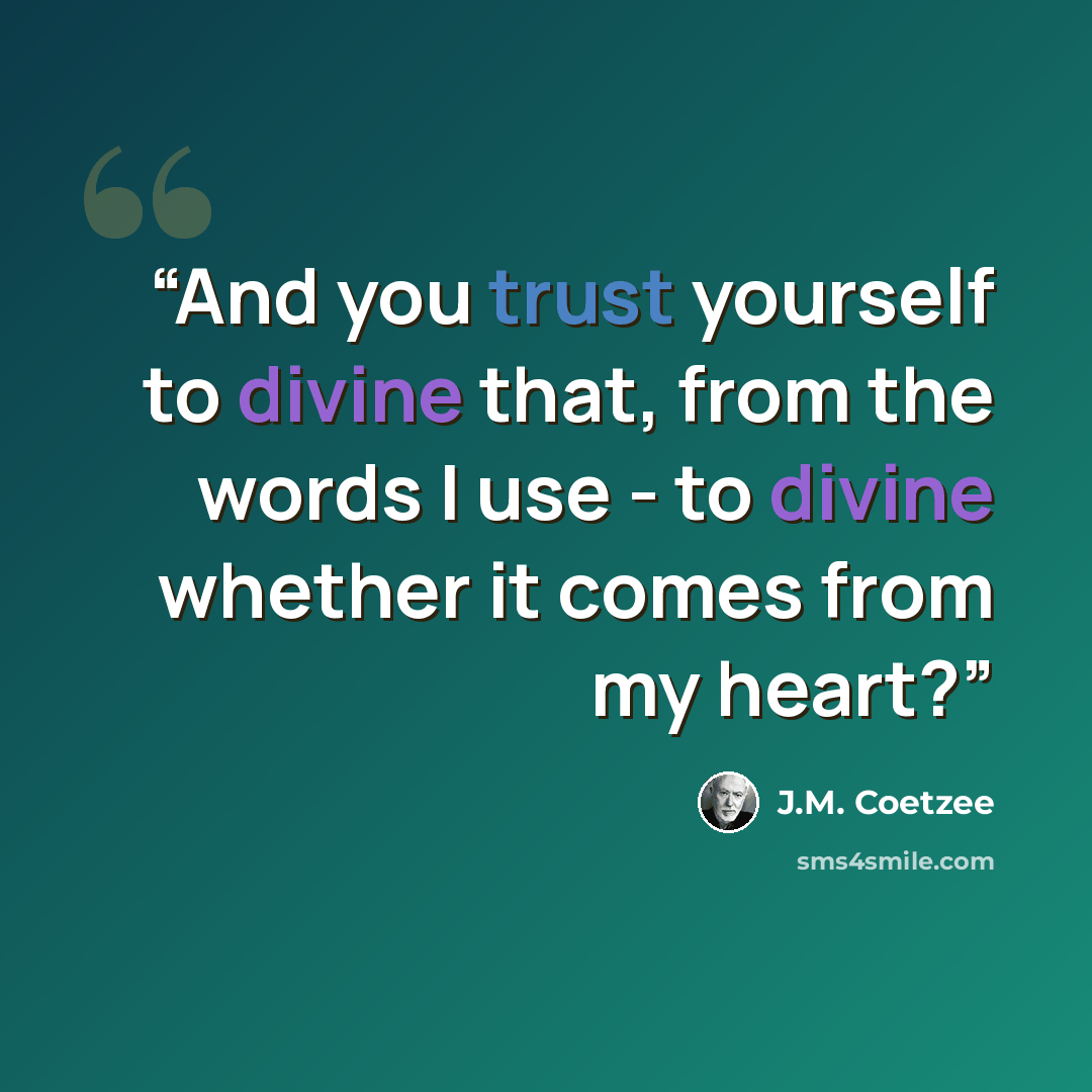 “And you trust yourself to divine that, from the words I use - to divine whether it comes from my heart?” quote by J.M. Coetzee