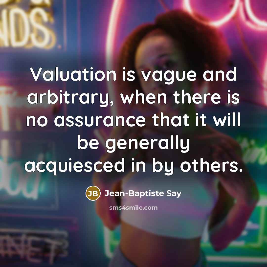 “Valuation is vague and arbitrary, when there is no assurance that it will be generally acquiesced in by others.” quote by Jean-Baptiste Say