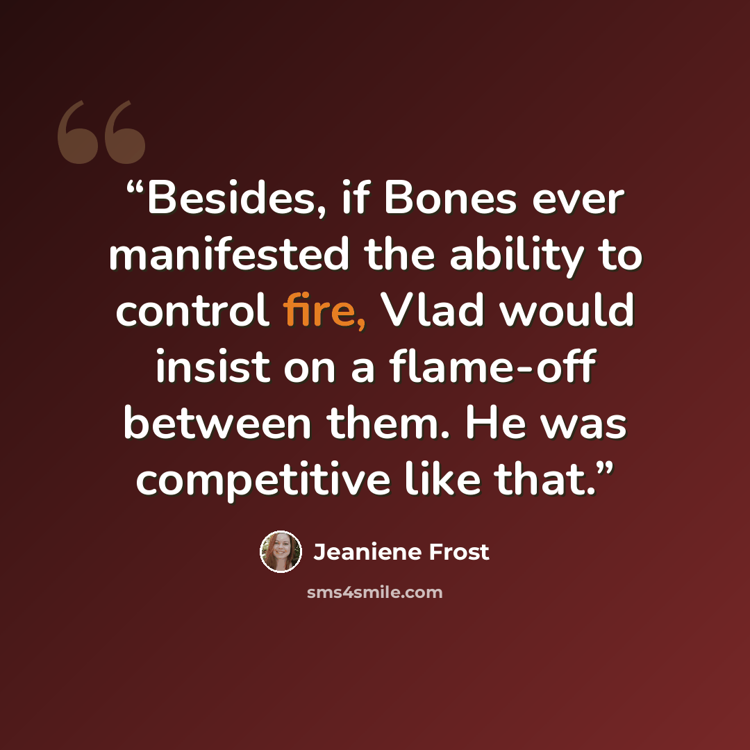 “Besides, if Bones ever manifested the ability to control fire, Vlad would insist on a flame-off between them. He was competitive like that.” quote by Jeaniene Frost