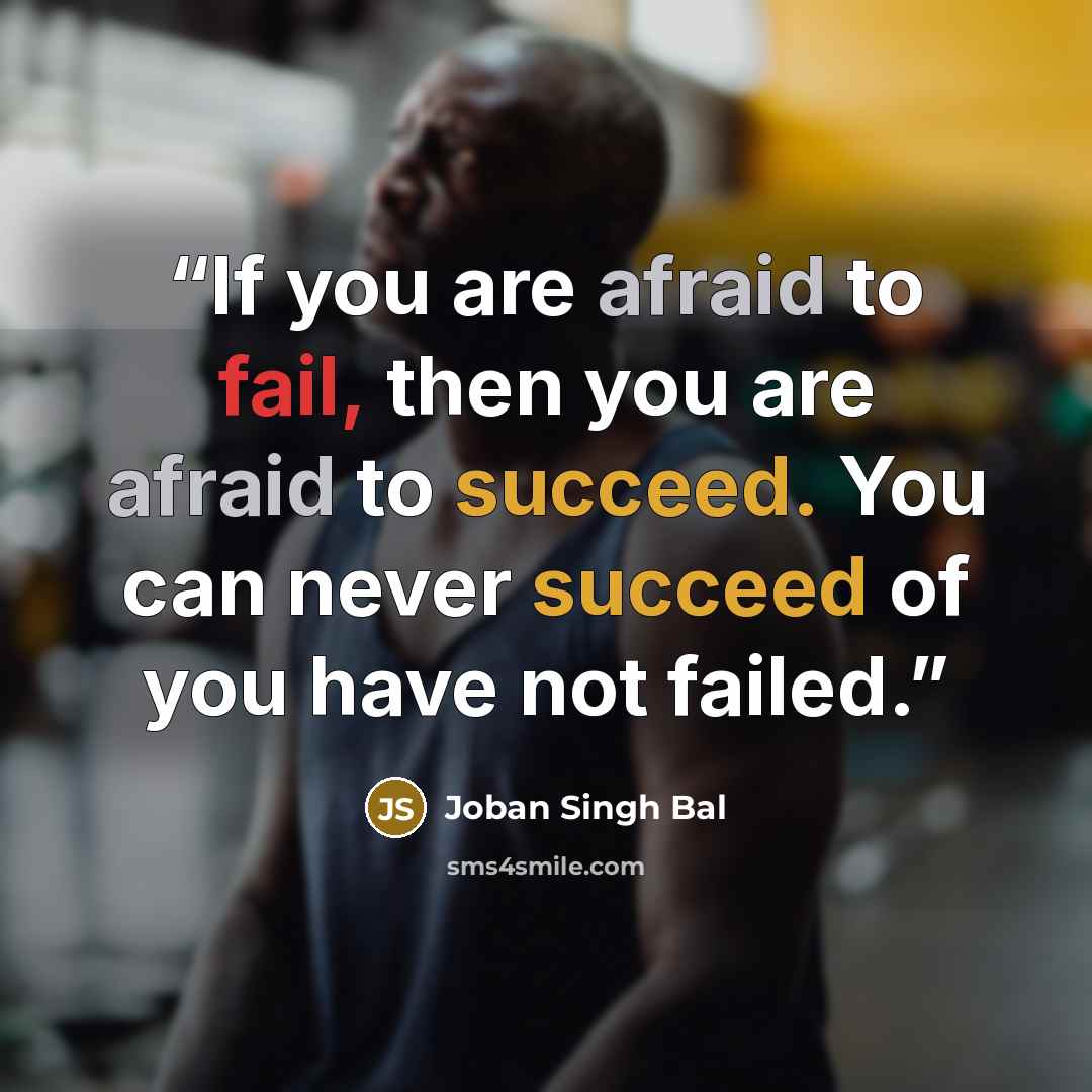 “If you are afraid to fail, then you are afraid to succeed. You can never succeed of you have not failed.” quote by Joban Singh Bal
