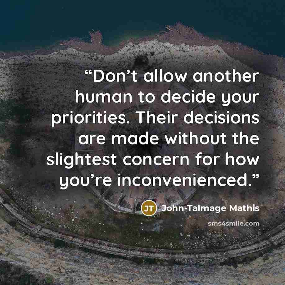 “Don’t allow another human to decide your priorities. Their decisions are made without the slightest concern for how you’re inconvenienced.” quote by John-Talmage Mathis