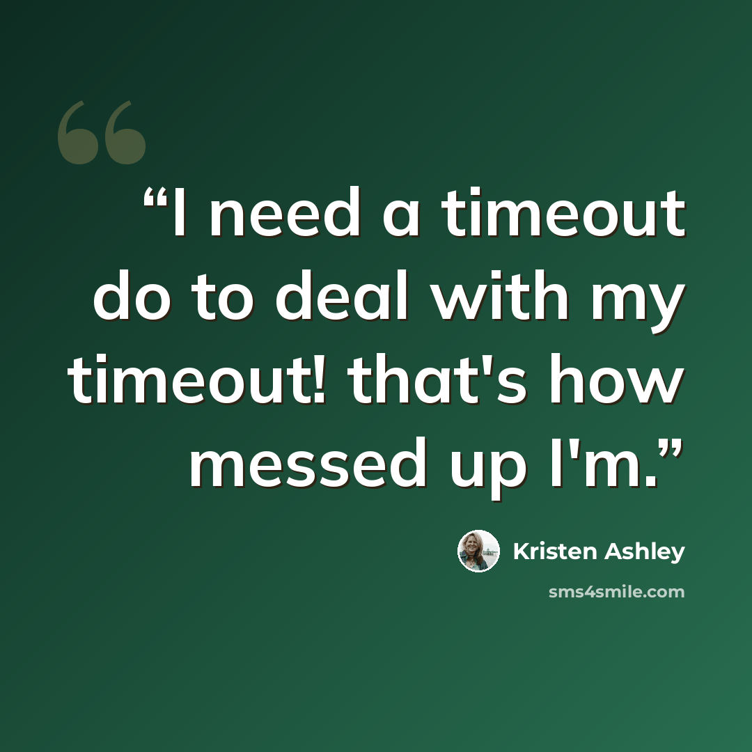 “I need a timeout do to deal with my timeout! that's how messed up I'm.” quote by Kristen Ashley