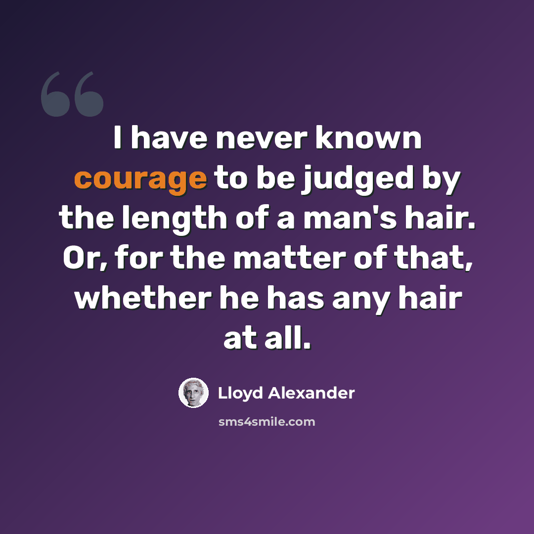 “I have never known courage to be judged by the length of a man's hair. Or, for the matter of that, whether he has any hair at all.” quote by Lloyd Alexander
