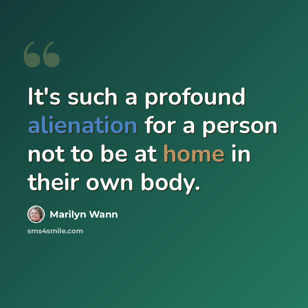 “It's such a profound alienation for a person not to be at home in their own body.” quote by Marilyn Wann