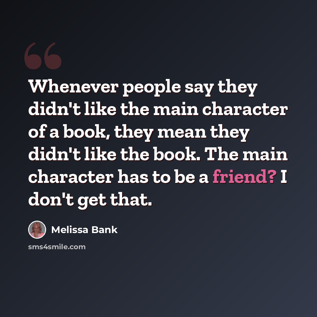 “Whenever people say they didn't like the main character of a book, they mean they didn't like the book. The main character has to be a friend? I don't get that.” quote by Melissa Bank