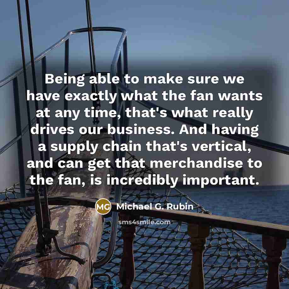 “Being able to make sure we have exactly what the fan wants at any time, that's what really drives our business. And having a supply chain that's vertical, and can get that merchandise to the fan, is incredibly important.” quote by Michael G. Rubin