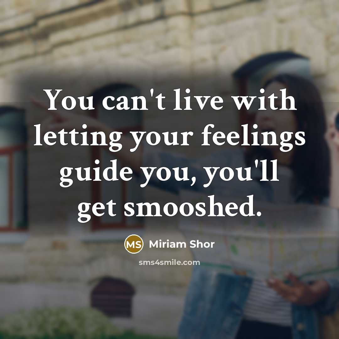 “You can't live with letting your feelings guide you, you'll get smooshed.” quote by Miriam Shor