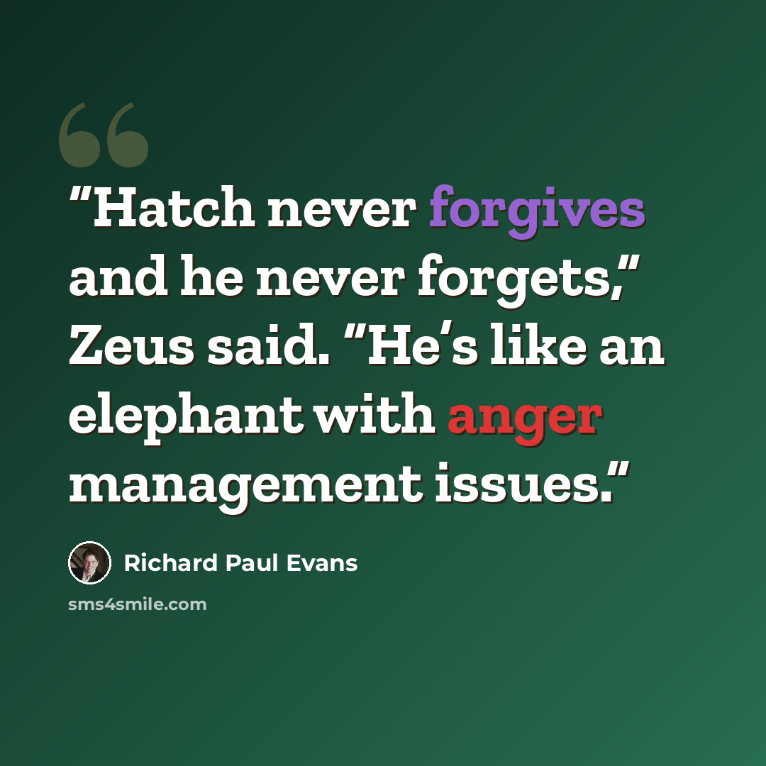 “Hatch never forgives and he never forgets,” Zeus said. “He’s like an elephant with anger management issues.” quote by Richard Paul Evans