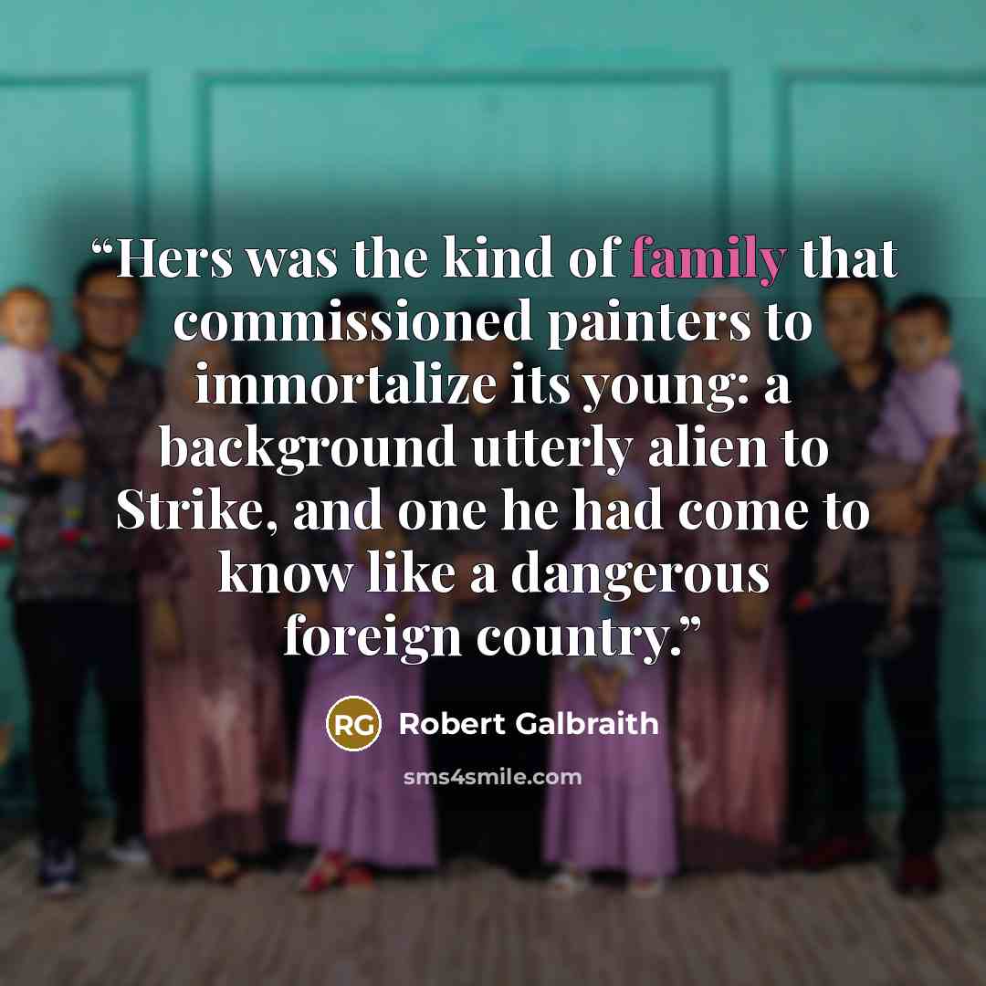 “Hers was the kind of family that commissioned painters to immortalize its young: a background utterly alien to Strike, and one he had come to know like a dangerous foreign country.” quote by Robert Galbraith