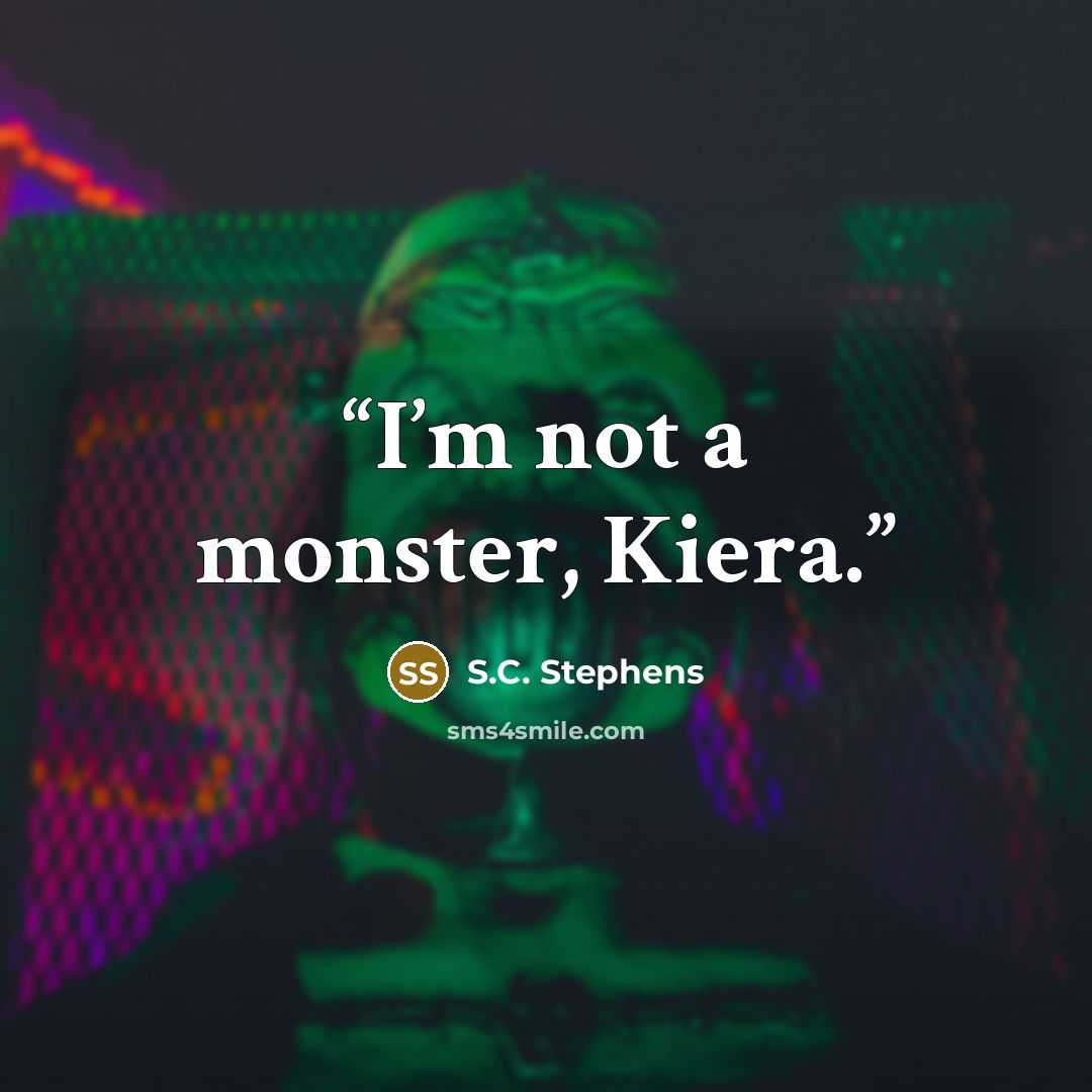 “I’m not a monster, Kiera.” quote by S.C. Stephens