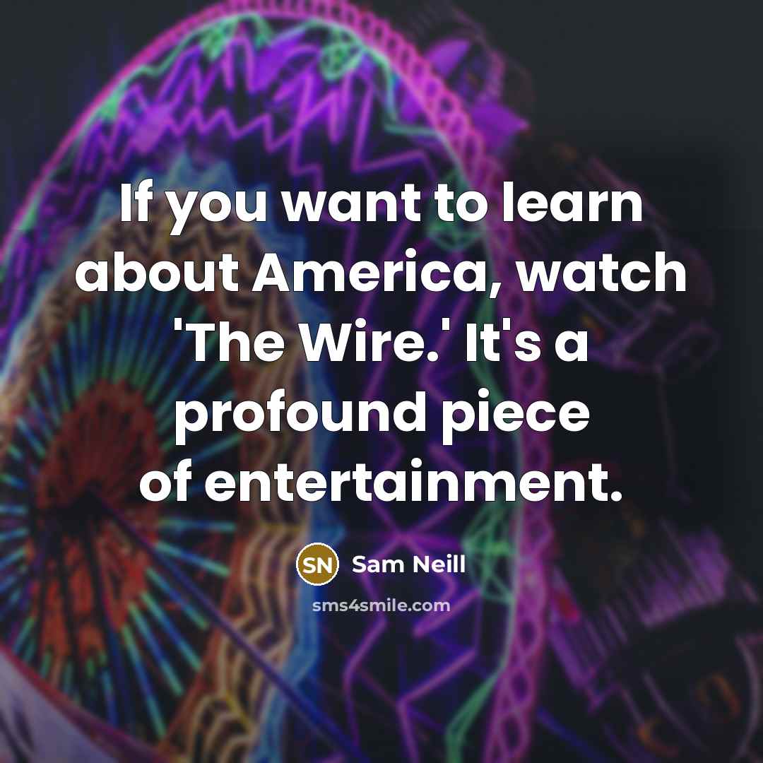 “If you want to learn about America, watch 'The Wire.' It's a profound piece of entertainment.” quote by Sam Neill