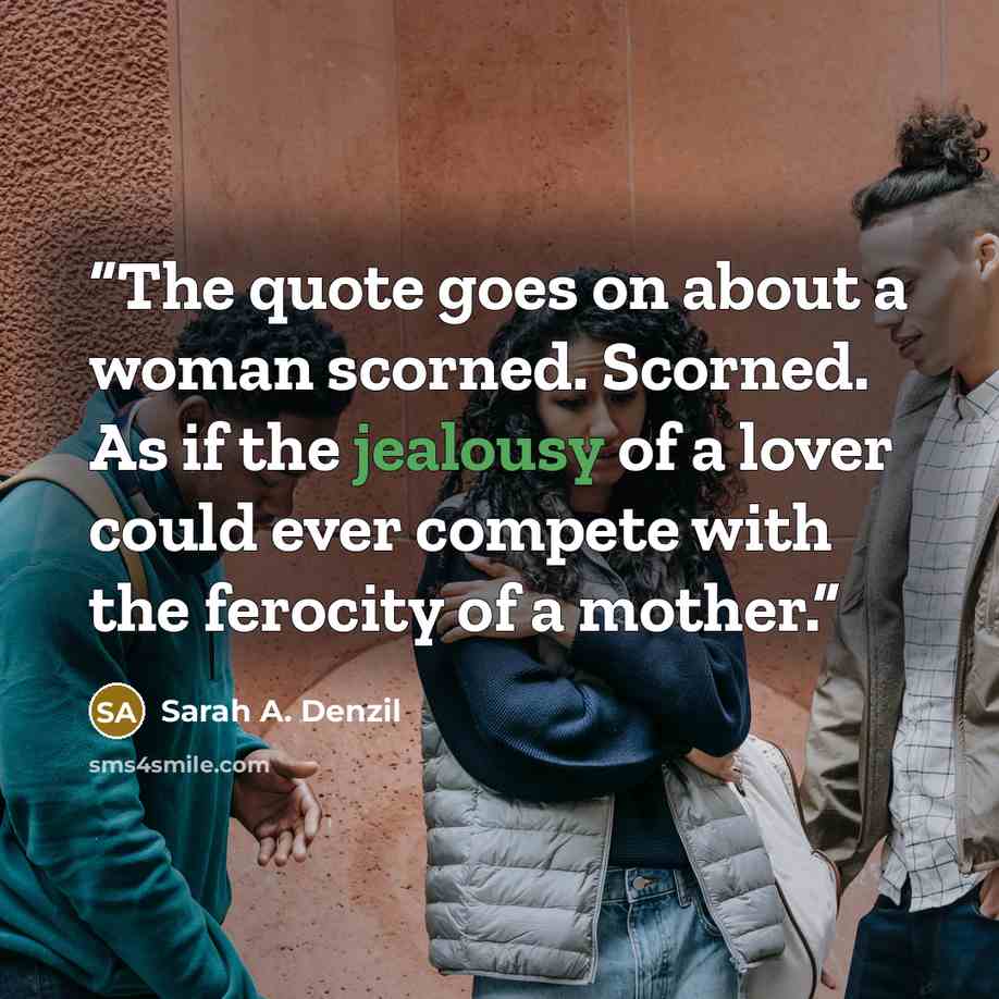 “The quote goes on about a woman scorned. Scorned. As if the jealousy of a lover could ever compete with the ferocity of a mother.” quote by Sarah A. Denzil