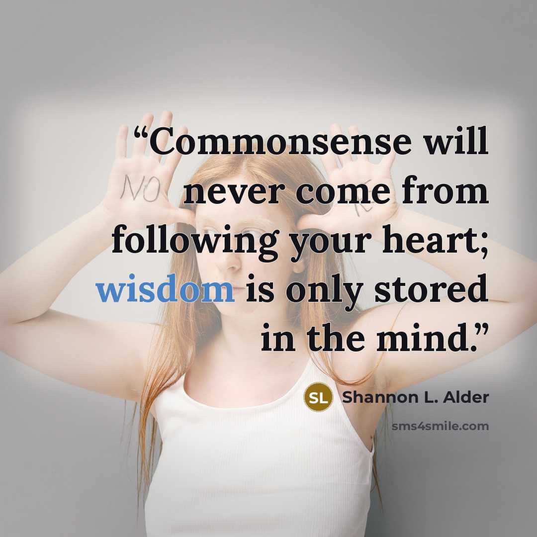 “Commonsense will never come from following your heart; wisdom is only stored in the mind.” quote by Shannon L. Alder