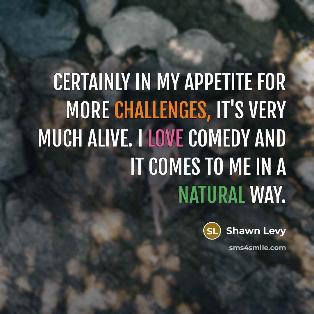 “Certainly in my appetite for more challenges, it's very much alive. I love comedy and it comes to me in a natural way.” quote by Shawn Levy