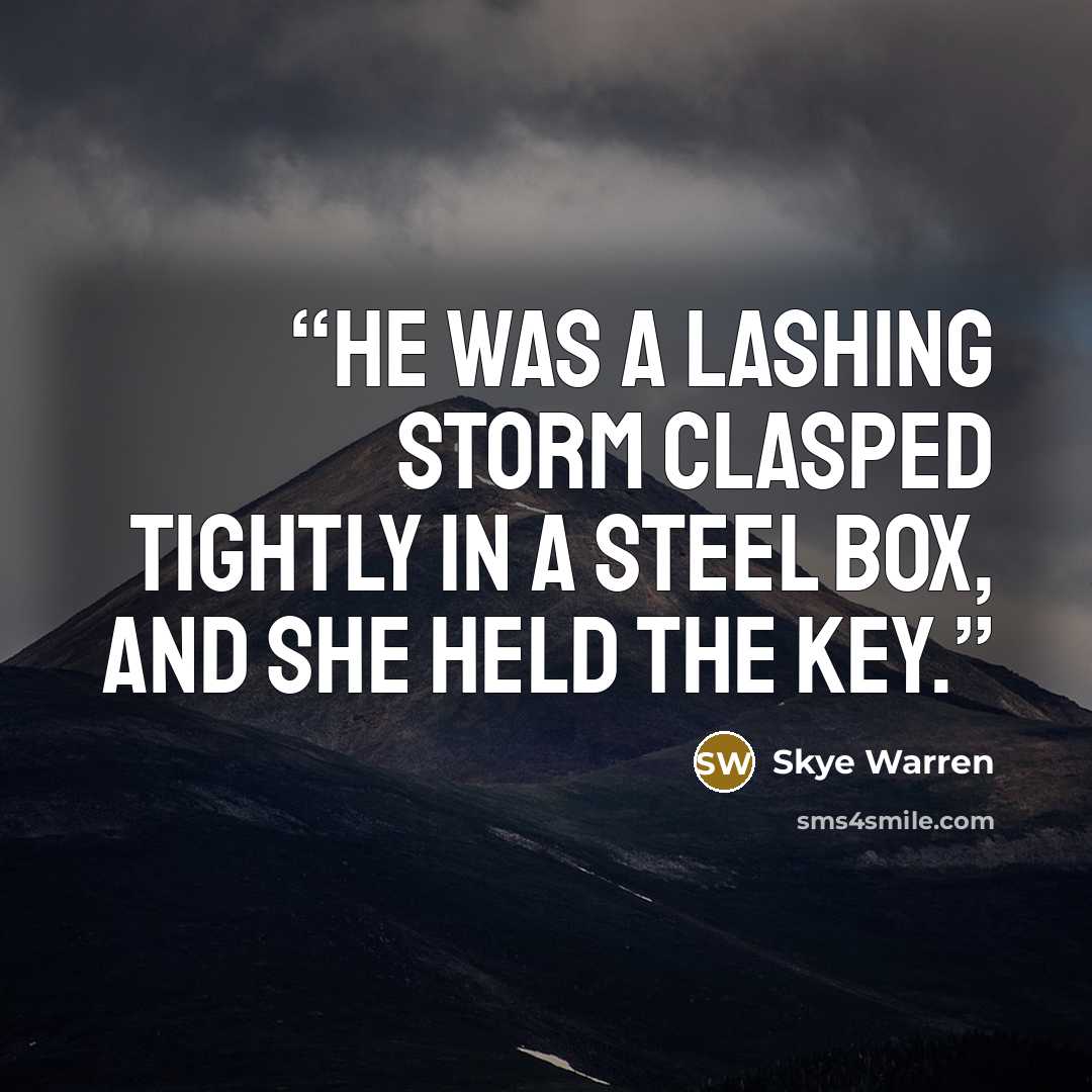 “He was a lashing storm clasped tightly in a steel box, and she held the key.” quote by Skye Warren