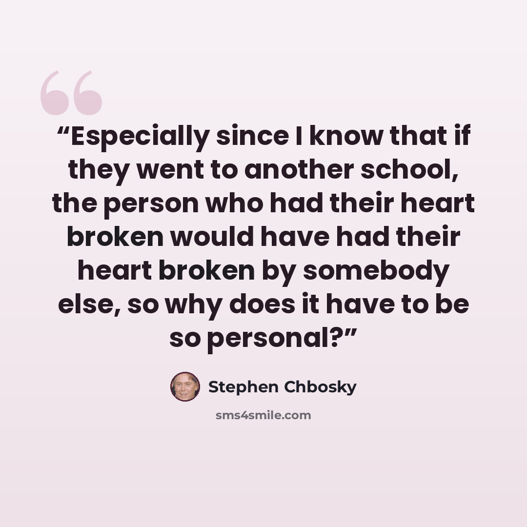 “Especially since I know that if they went to another school, the person who had their heart broken would have had their heart broken by somebody else, so why does it have to be so personal?” quote by Stephen Chbosky