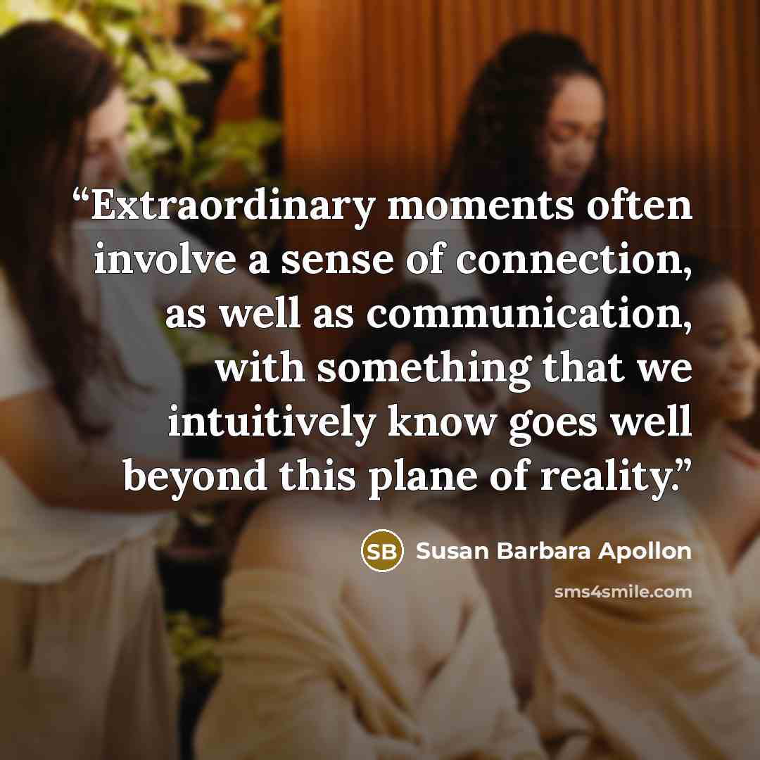 “Extraordinary moments often involve a sense of connection, as well as communication, with something that we intuitively know goes well beyond this plane of reality.” quote by Susan Barbara Apollon