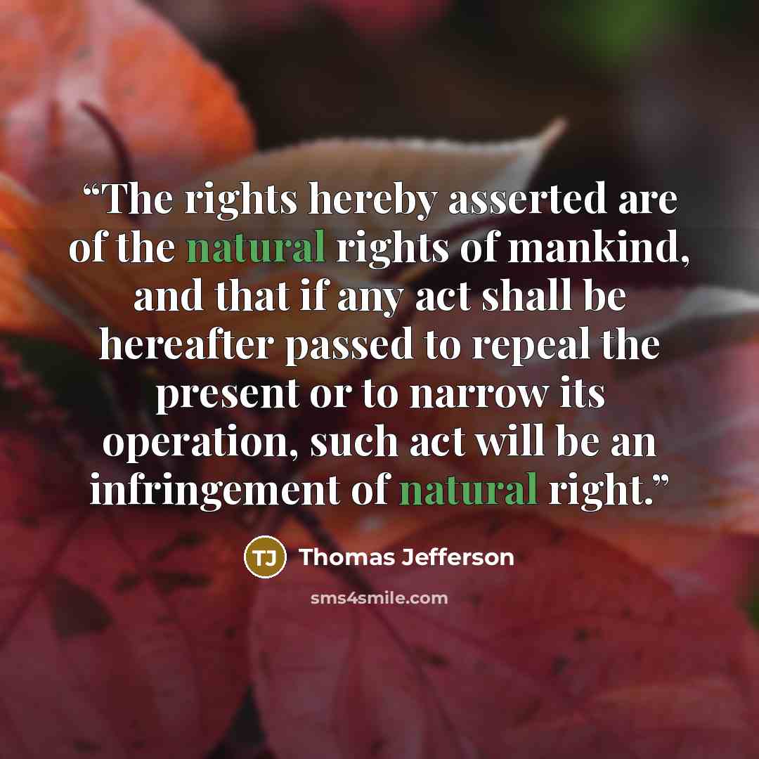 “The rights hereby asserted are of the natural rights of mankind, and that if any act shall be hereafter passed to repeal the present or to narrow its operation, such act will be an infringement of natural right.” quote by Thomas Jefferson