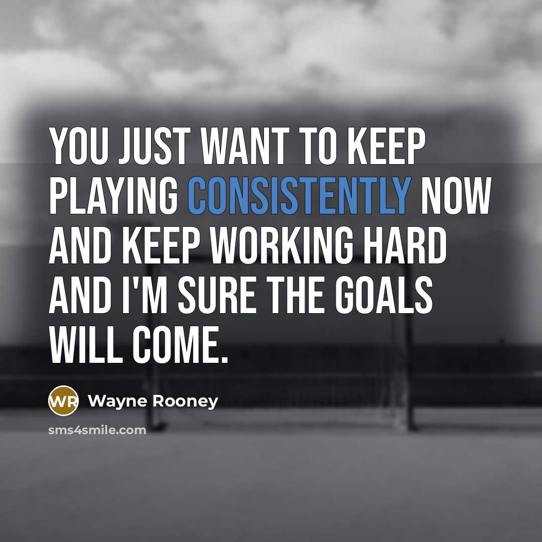 “You just want to keep playing consistently now and keep working hard and I'm sure the goals will come.” quote by Wayne Rooney