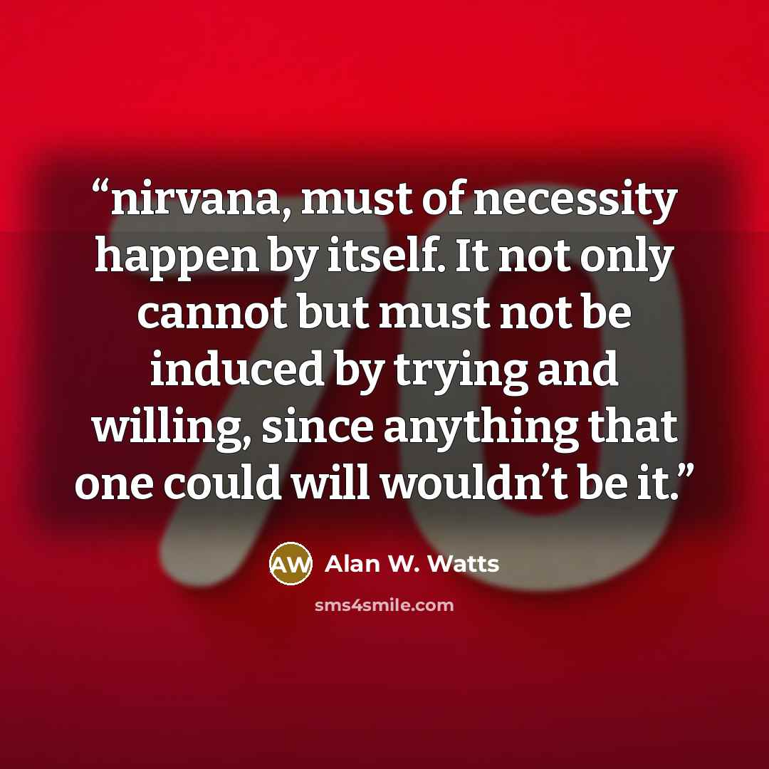 “nirvana, must of necessity happen by itself. It not only cannot but must not be induced by trying and willing, since anything that one could will wouldn’t be it.” quote by Alan W. Watts