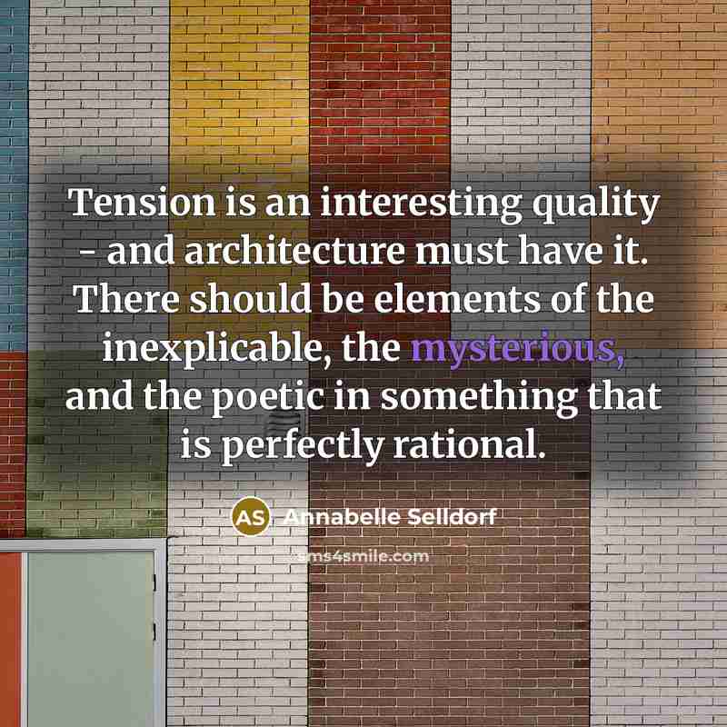 “Tension is an interesting quality - and architecture must have it. There should be elements of the inexplicable, the mysterious, and the poetic in something that is perfectly rational.” quote by Annabelle Selldorf