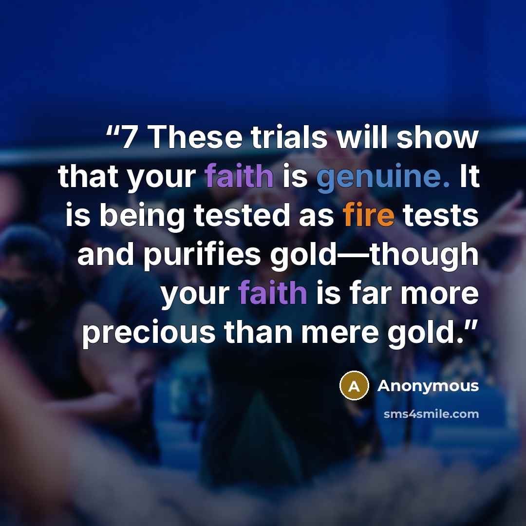 “7 These trials will show that your faith is genuine. It is being tested as fire tests and purifies gold—though your faith is far more precious than mere gold.” quote by Anonymous