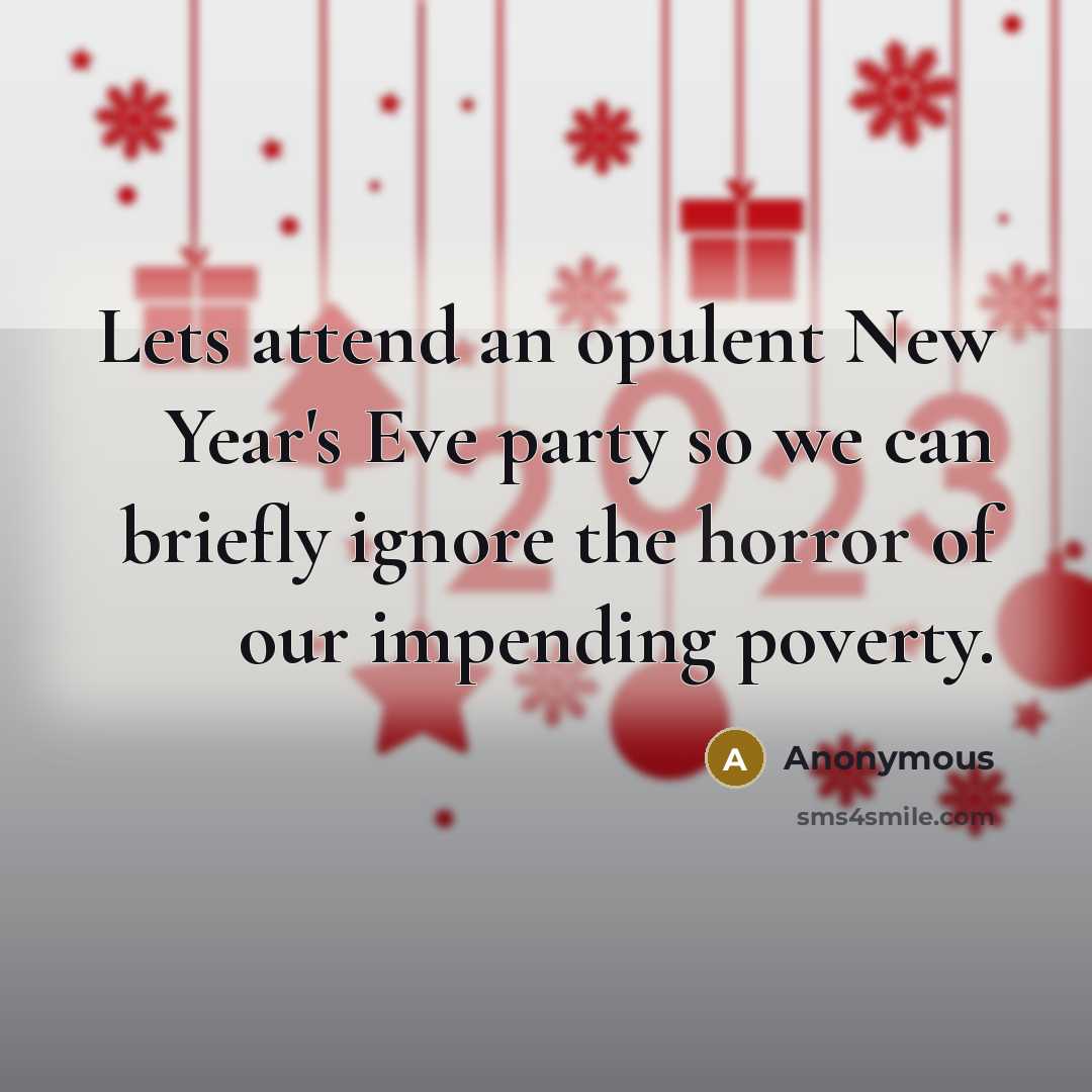 “Lets attend an opulent New Year's Eve party so we can briefly ignore the horror of our impending poverty.” quote by Anonymous