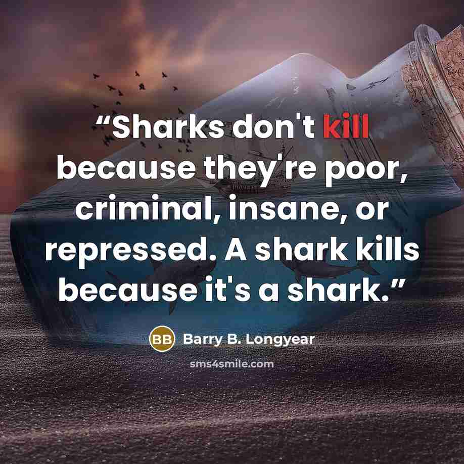 “Sharks don't kill because they're poor, criminal, insane, or repressed. A shark kills because it's a shark.” quote by Barry B. Longyear