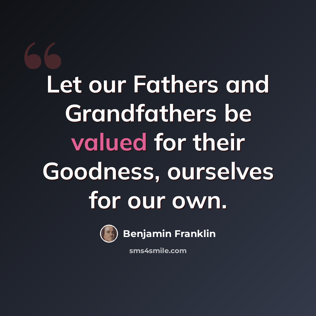“Let our Fathers and Grandfathers be valued for their Goodness, ourselves for our own.” quote by Benjamin Franklin