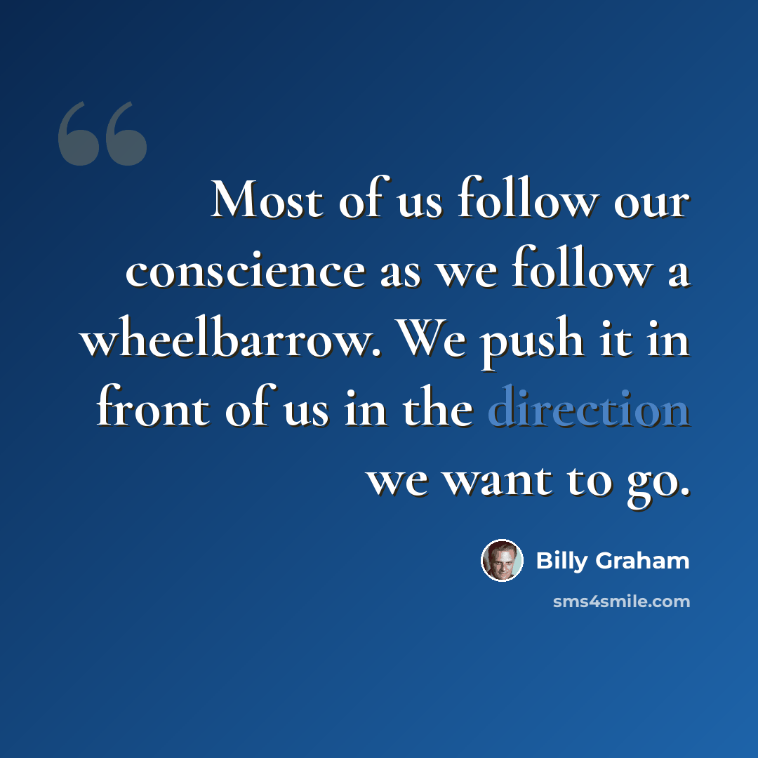 “Most of us follow our conscience as we follow a wheelbarrow. We push it in front of us in the direction we want to go.” quote by Billy Graham