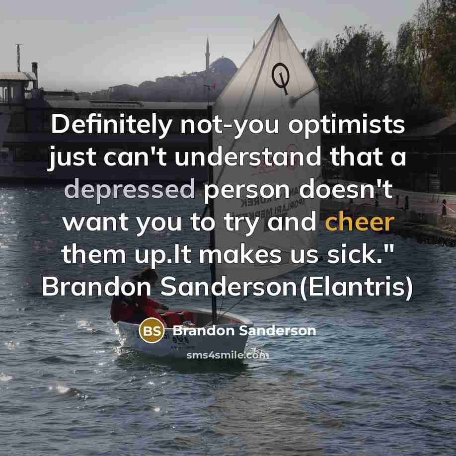 “Definitely not-you optimists just can't understand that a depressed person doesn't want you to try and cheer them up.It makes us sick." Brandon Sanderson(Elantris)” quote by Brandon Sanderson