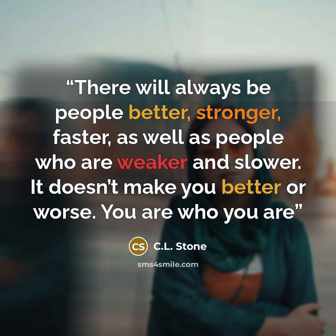 “There will always be people better, stronger, faster, as well as people who are weaker and slower. It doesn’t make you better or worse. You are who you are” quote by C.L. Stone