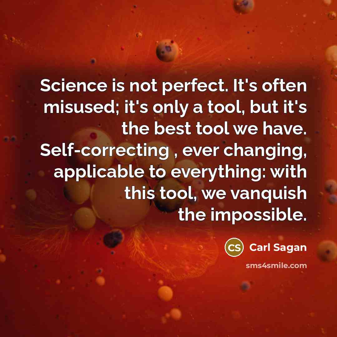 “Science is not perfect. It's often misused; it's only a tool, but it's the best tool we have. Self-correcting , ever changing, applicable to everything: with this tool, we vanquish the impossible.” quote by Carl Sagan