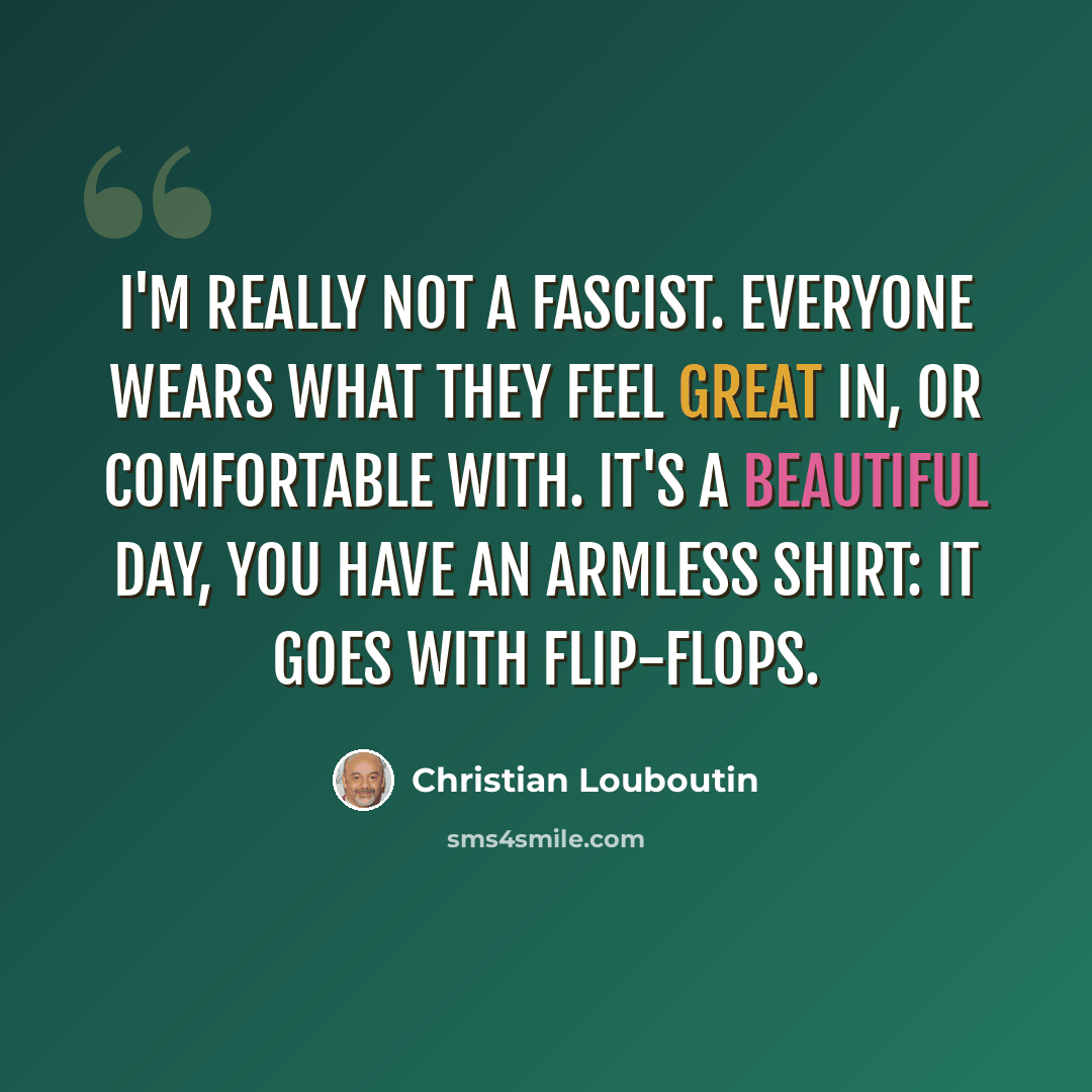 “I'm really not a fascist. Everyone wears what they feel great in, or comfortable with. It's a beautiful day, you have an armless shirt: it goes with flip-flops.” quote by Christian Louboutin
