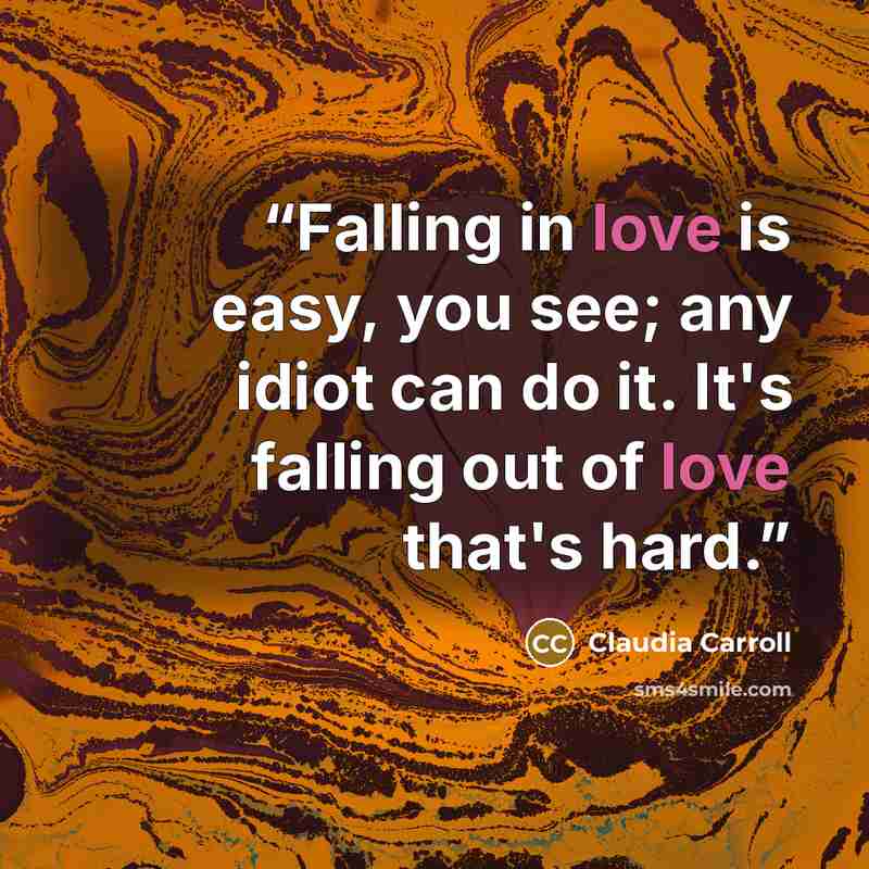 “Falling in love is easy, you see; any idiot can do it. It's falling out of love that's hard.” quote by Claudia Carroll