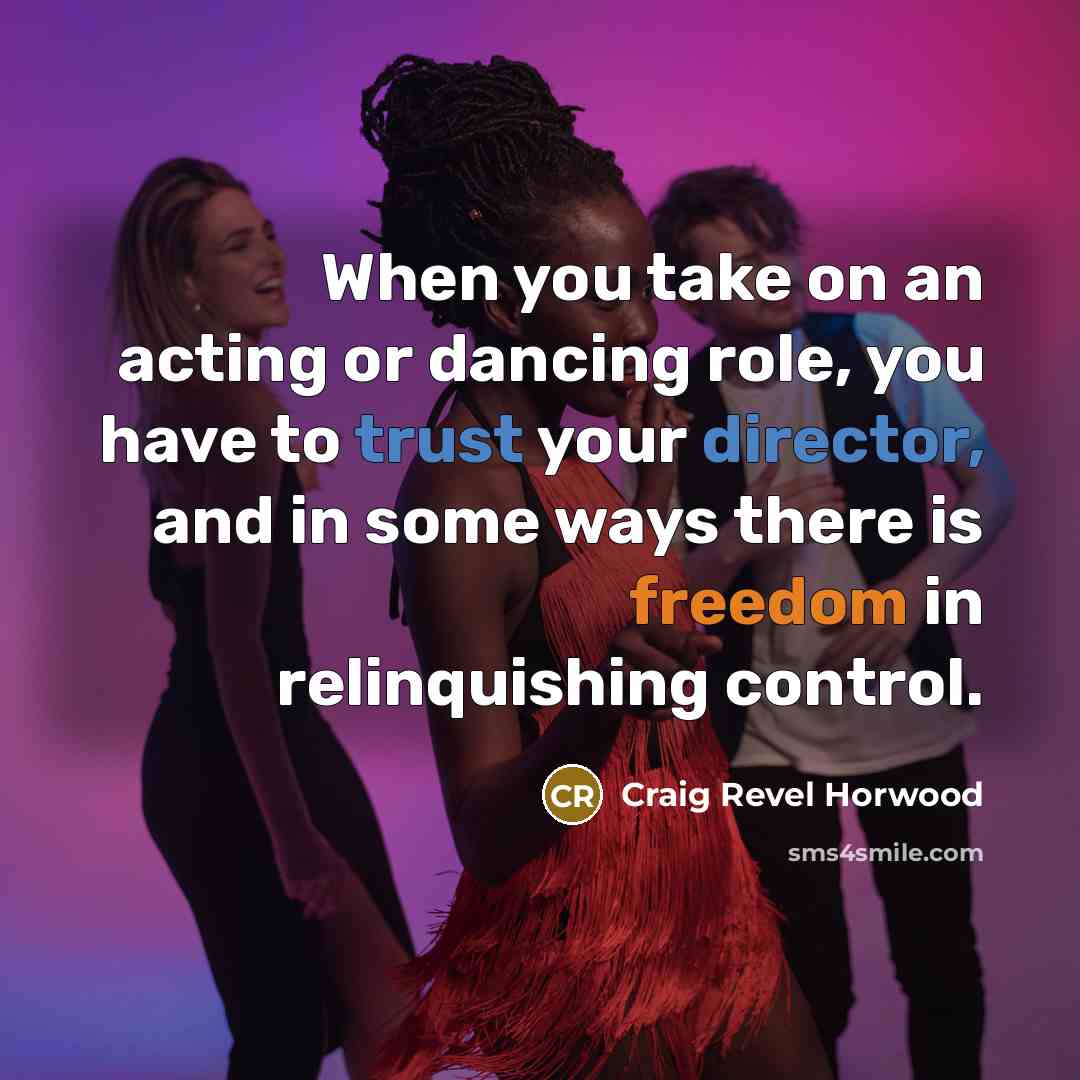 “When you take on an acting or dancing role, you have to trust your director, and in some ways there is freedom in relinquishing control.” quote by Craig Revel Horwood