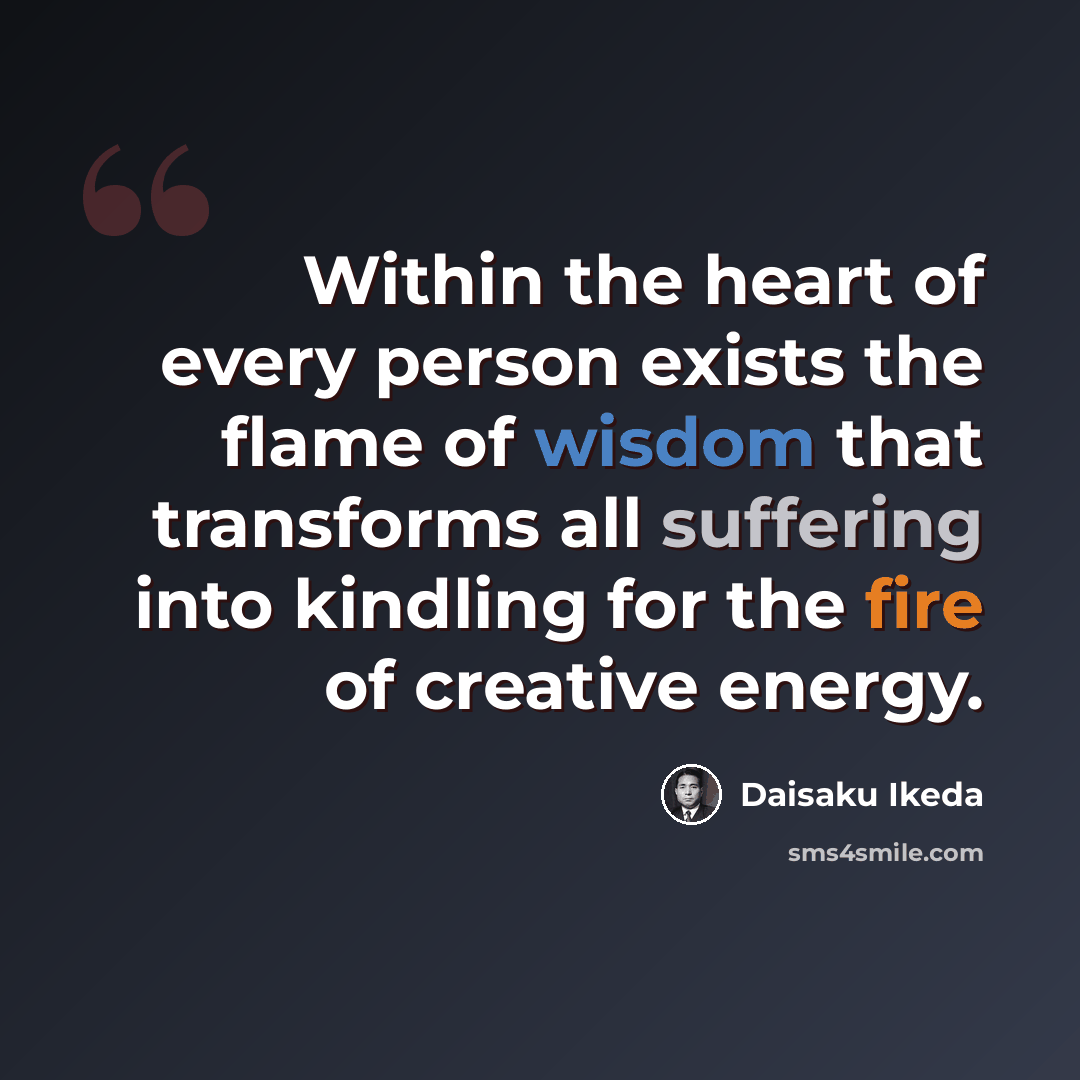 “Within the heart of every person exists the flame of wisdom that transforms all suffering into kindling for the fire of creative energy.” quote by Daisaku Ikeda