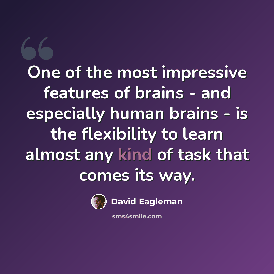 “One of the most impressive features of brains - and especially human brains - is the flexibility to learn almost any kind of task that comes its way.” quote by David Eagleman