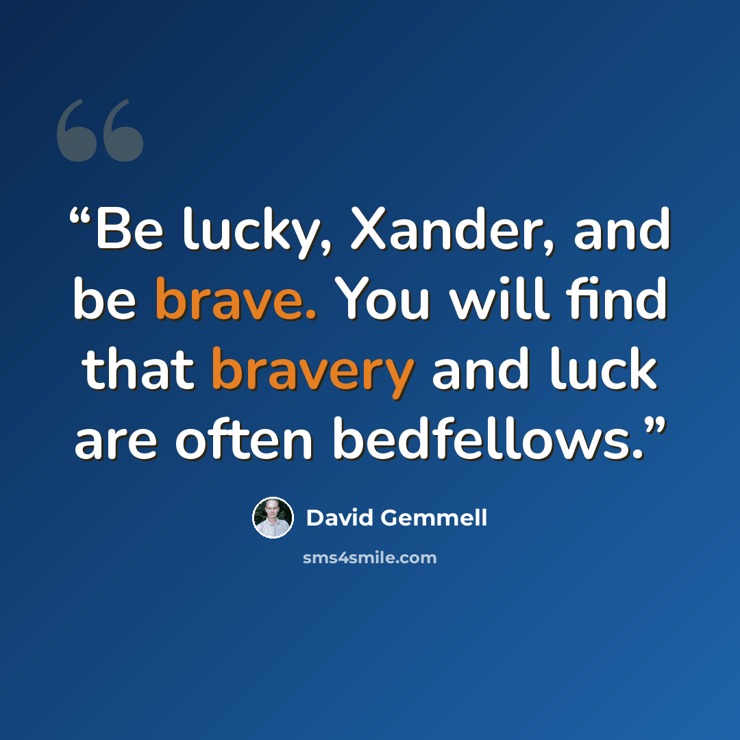 “Be lucky, Xander, and be brave. You will find that bravery and luck are often bedfellows.” quote by David Gemmell
