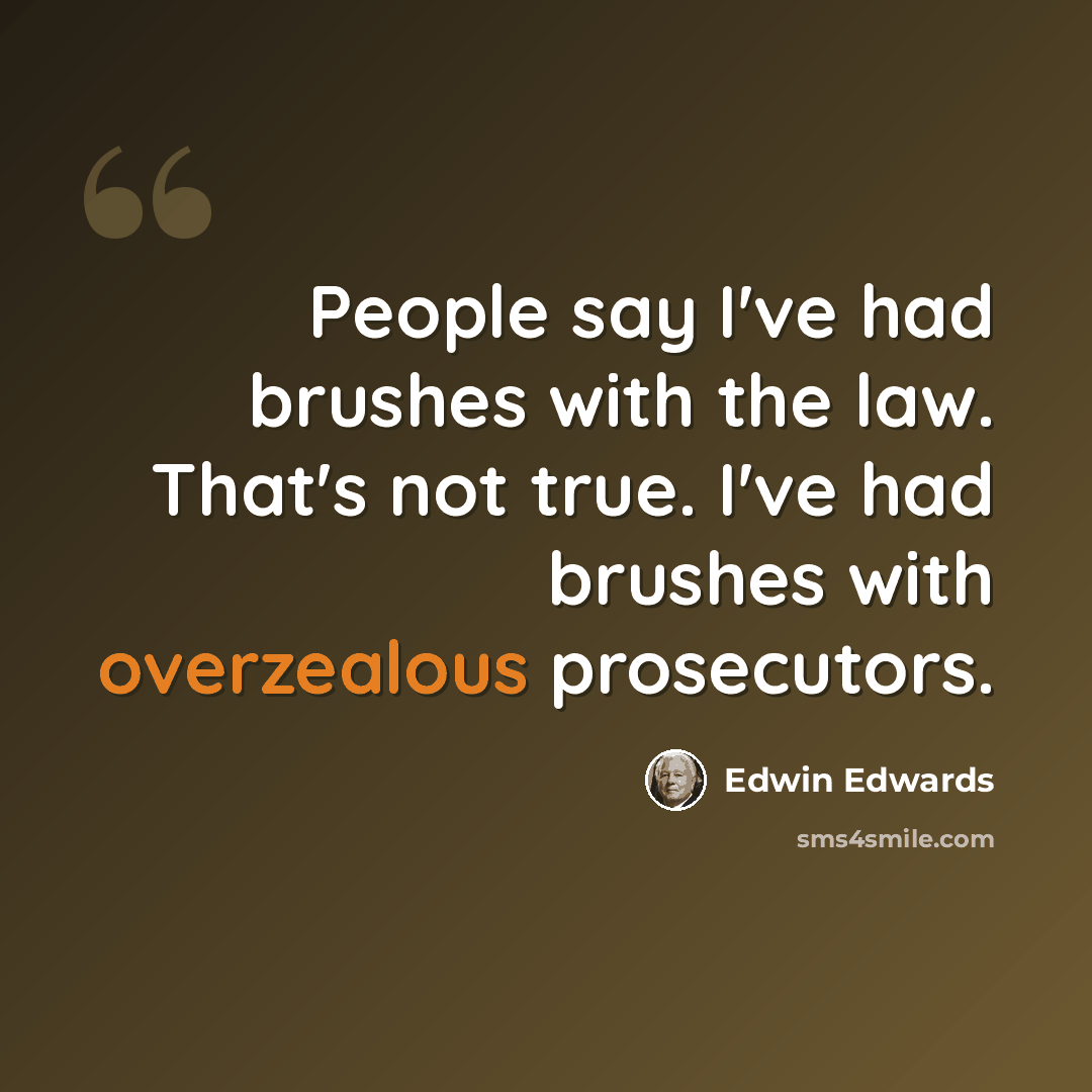 “People say I've had brushes with the law. That's not true. I've had brushes with overzealous prosecutors.” quote by Edwin Edwards