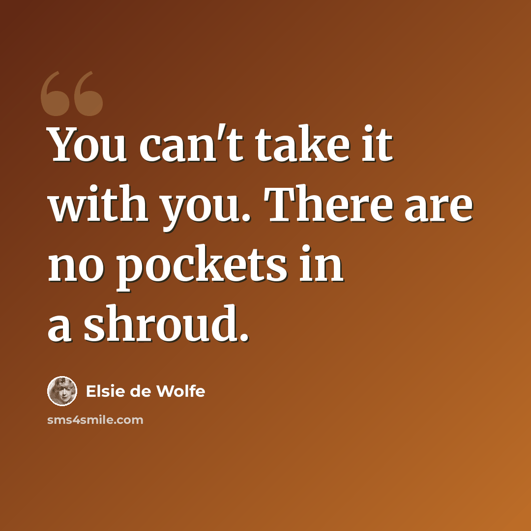 “You can't take it with you. There are no pockets in a shroud.” quote by Elsie de Wolfe