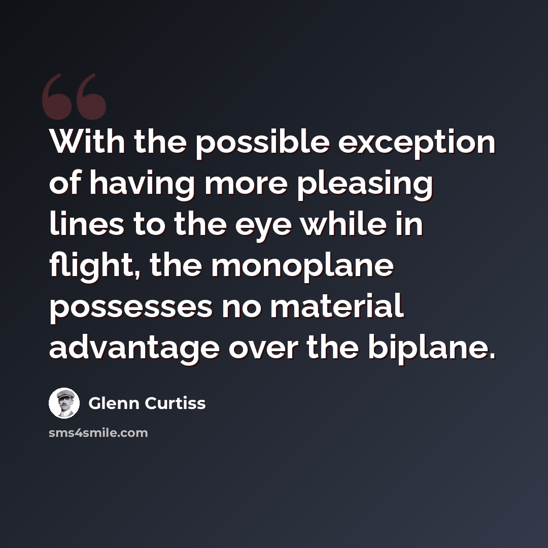 “With the possible exception of having more pleasing lines to the eye while in flight, the monoplane possesses no material advantage over the biplane.” quote by Glenn Curtiss