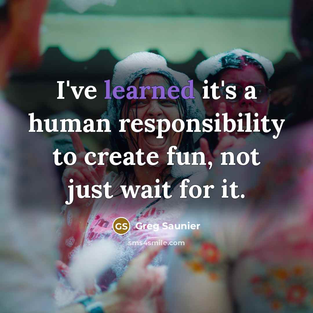 “I've learned it's a human responsibility to create fun, not just wait for it.” quote by Greg Saunier