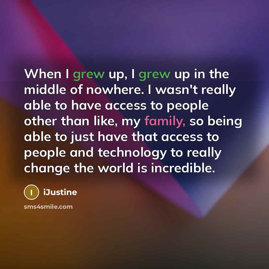 “When I grew up, I grew up in the middle of nowhere. I wasn't really able to have access to people other than like, my family, so being able to just have that access to people and technology to really change the world is incredible.” quote by iJustine