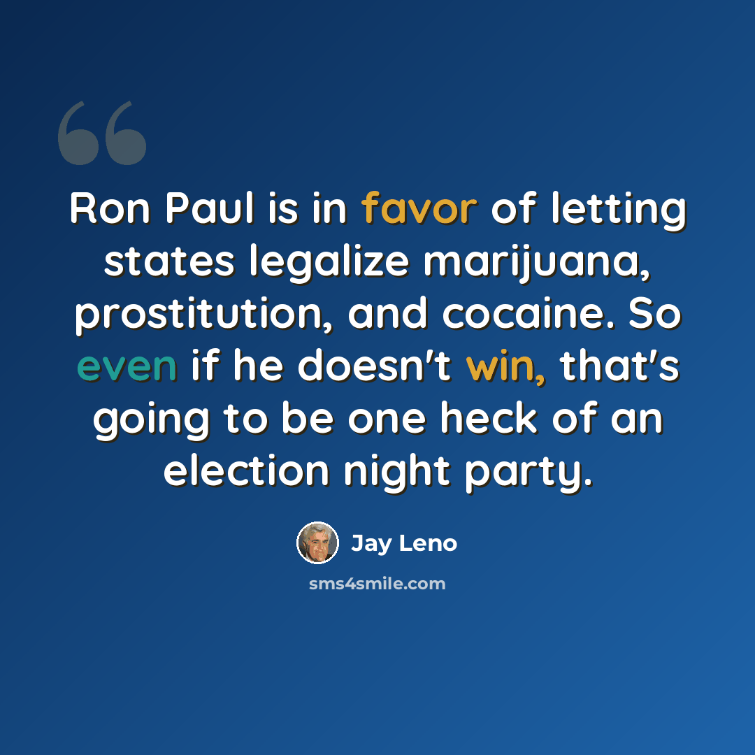 “Ron Paul is in favor of letting states legalize marijuana, prostitution, and cocaine. So even if he doesn't win, that's going to be one heck of an election night party.” quote by Jay Leno
