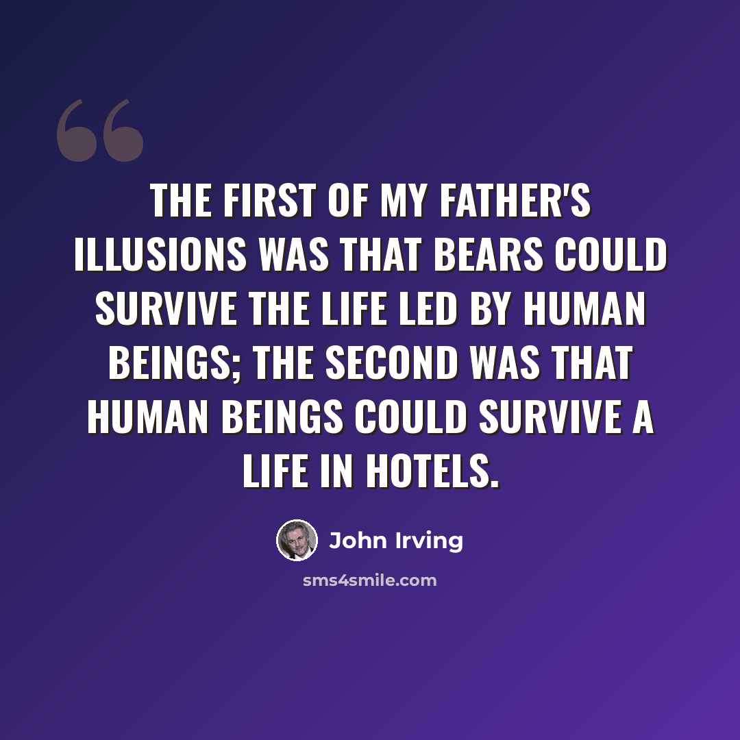 “The first of my father's illusions was that bears could survive the life led by human beings; the second was that human beings could survive a life in hotels.” quote by John Irving