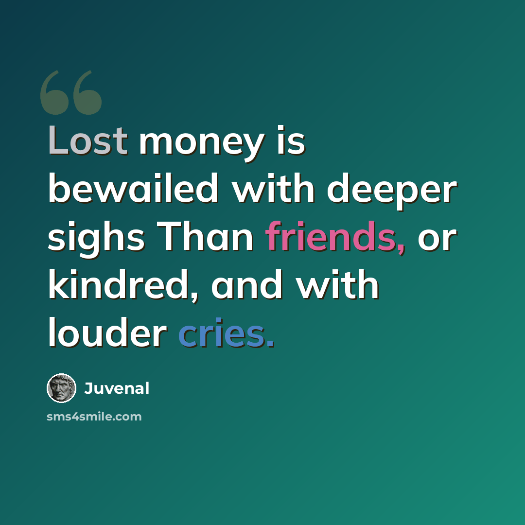 “Lost money is bewailed with deeper sighs Than friends, or kindred, and with louder cries.” quote by Juvenal