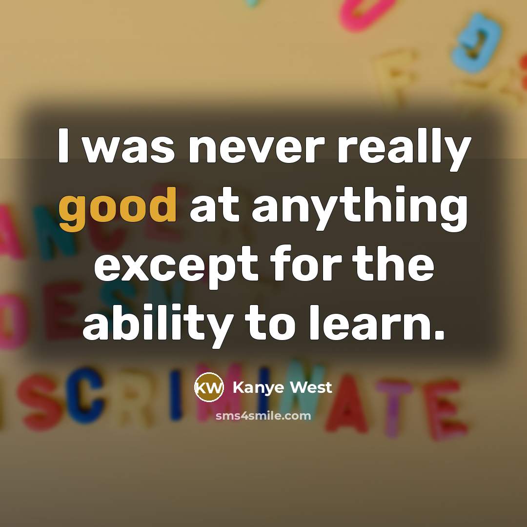 “I was never really good at anything except for the ability to learn.” quote by Kanye West