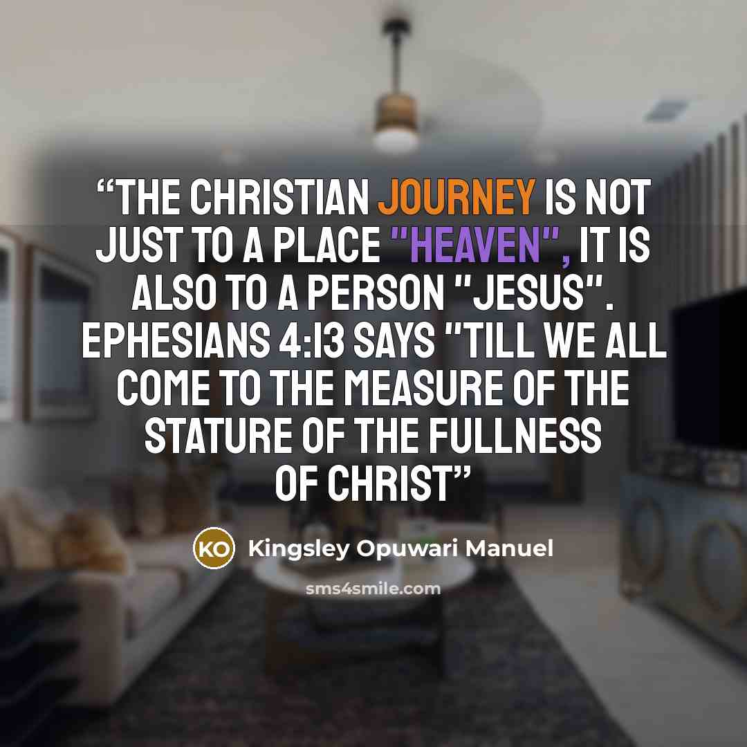 “The Christian Journey is not just to a place "Heaven", it is also to a person "Jesus". Ephesians 4:13 says "Till we all come to the measure of the stature of the fullness of Christ” quote by Kingsley Opuwari Manuel