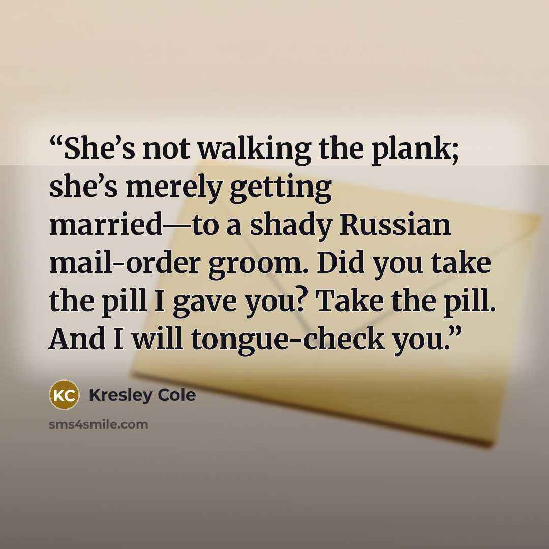 “She’s not walking the plank; she’s merely getting married—to a shady Russian mail-order groom. Did you take the pill I gave you? Take the pill. And I will tongue-check you.” quote by Kresley Cole